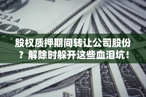济南股权质押期间转让公司股份？解除时躲开这些血泪坑！