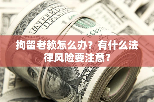 济南拘留老赖怎么办？有什么法律风险要注意？