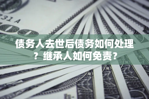 济南债务人去世后债务如何处理？继承人如何免责？