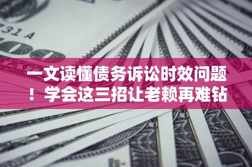 济南一文读懂债务诉讼时效问题！学会这三招让老赖再难钻空子