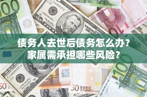 济南债务人去世后债务怎么办？家属需承担哪些风险？