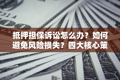 济南抵押担保诉讼怎么办？如何避免风险损失？四大核心策略全解读