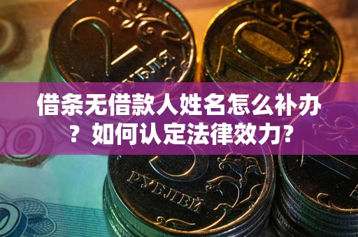 济南借条无借款人姓名怎么补办？如何认定法律效力？
