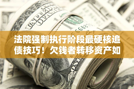 济南法院强制执行阶段最硬核追债技巧！欠钱者转移资产如何破解？