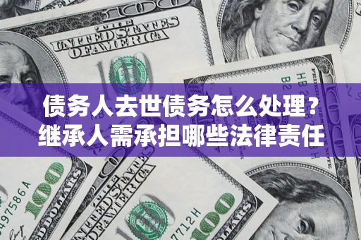 济南债务人去世债务怎么处理？继承人需承担哪些法律责任？