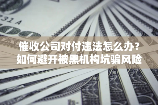 济南催收公司对付违法怎么办？如何避开被黑机构坑骗风险
