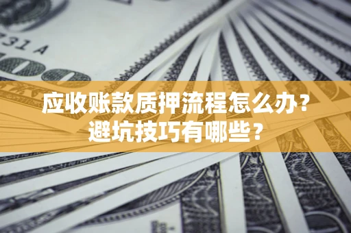 济南应收账款质押流程怎么办？避坑技巧有哪些？