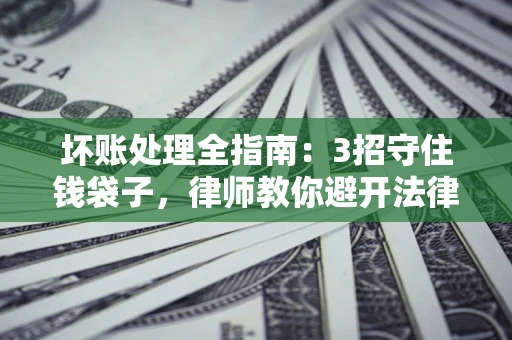 济南坏账处理全指南：3招守住钱袋子，律师教你避开法律雷区