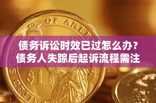 济南债务诉讼时效已过怎么办？债务人失踪后起诉流程需注意什么？