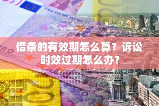 济南借条的有效期怎么算？诉讼时效过期怎么办？
