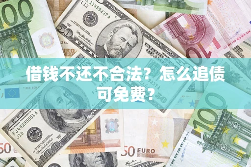 济南借钱不还不合法？怎么追债可免费？