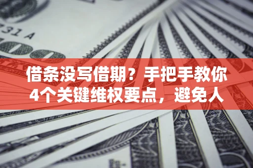 济南借条没写借期？手把手教你4个关键维权要点，避免人财两空