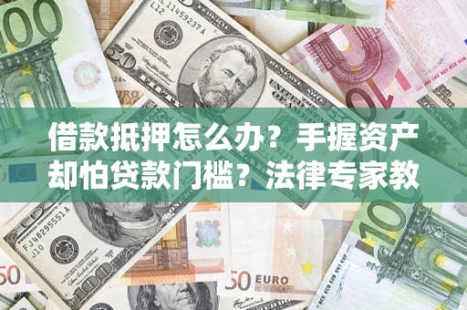 济南借款抵押怎么办？手握资产却怕贷款门槛？法律专家教你办抵押不踩坑