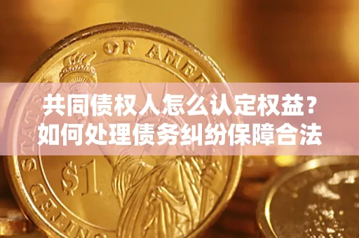 济南共同债权人怎么认定权益？如何处理债务纠纷保障合法权益？