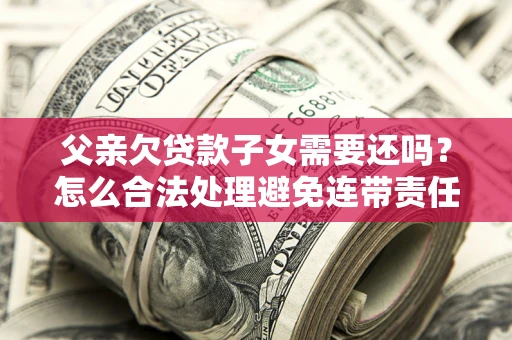济南父亲欠贷款子女需要还吗？怎么合法处理避免连带责任？