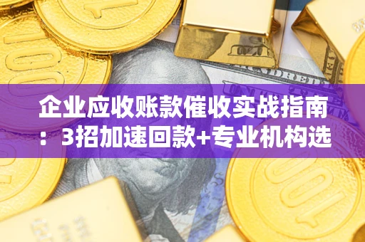 济南企业应收账款催收实战指南：3招加速回款+专业机构选择避坑