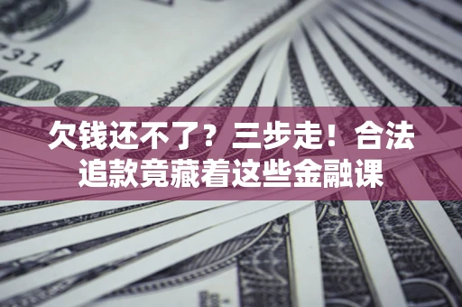 济南欠钱还不了？三步走！合法追款竟藏着这些金融课