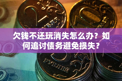 济南欠钱不还玩消失怎么办？如何追讨债务避免损失？