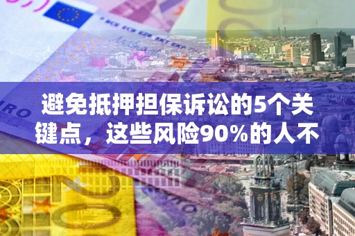 济南避免抵押担保诉讼的5个关键点，这些风险90%的人不知道！