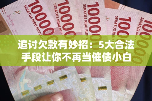 济南追讨欠款有妙招：5大合法手段让你不再当催债小白
