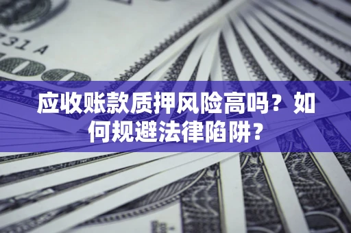 济南应收账款质押风险高吗？如何规避法律陷阱？