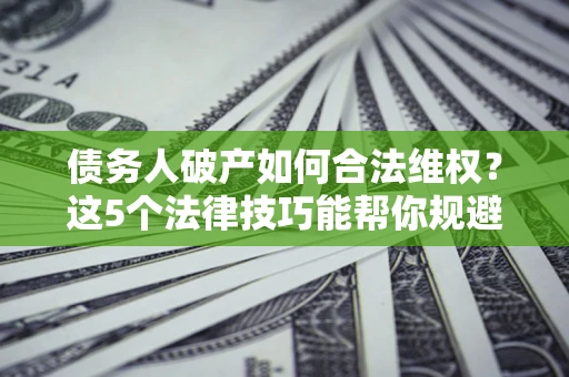 济南债务人破产如何合法维权？这5个法律技巧能帮你规避风险