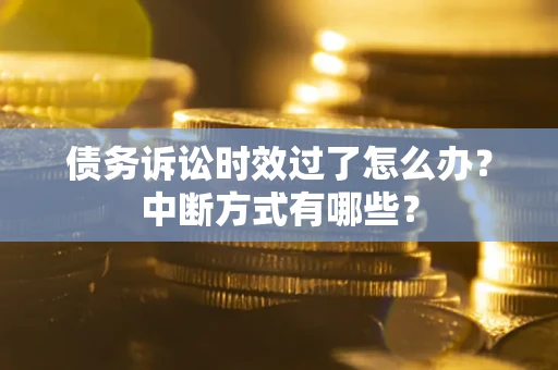 济南债务诉讼时效过了怎么办？中断方式有哪些？
