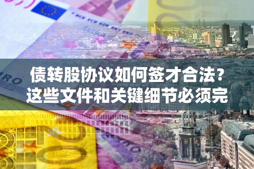 济南债转股协议如何签才合法？这些文件和关键细节必须完整