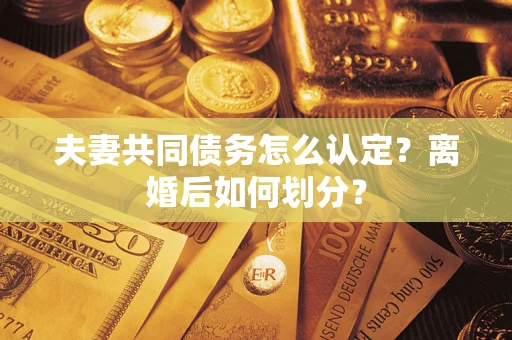济南夫妻共同债务怎么认定？离婚后如何划分？