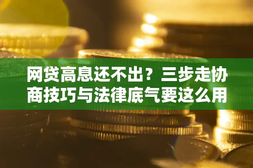 济南网贷高息还不出？三步走协商技巧与法律底气要这么用