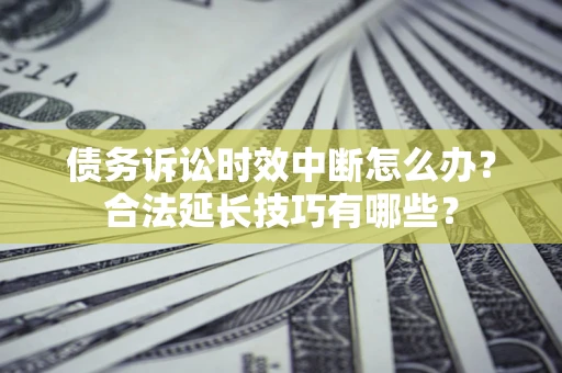 济南债务诉讼时效中断怎么办？合法延长技巧有哪些？