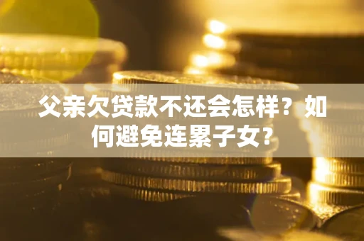 济南父亲欠贷款不还会怎样？如何避免连累子女？