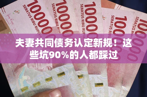 济南夫妻共同债务认定新规！这些坑90%的人都踩过