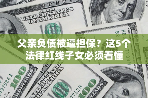 济南父亲负债被逼担保？这5个法律红线子女必须看懂