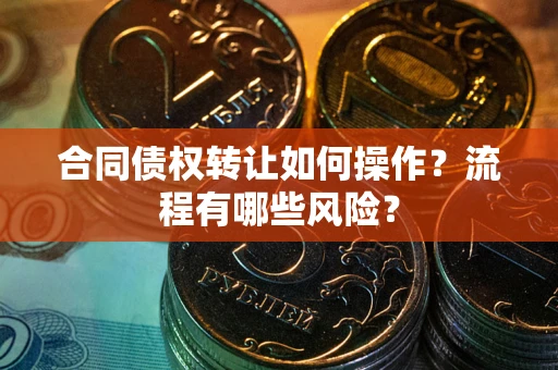 济南合同债权转让如何操作？流程有哪些风险？
