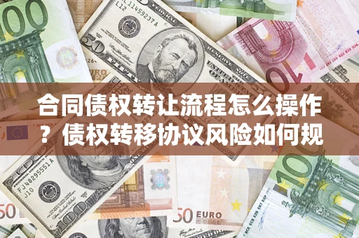 济南合同债权转让流程怎么操作？债权转移协议风险如何规避？