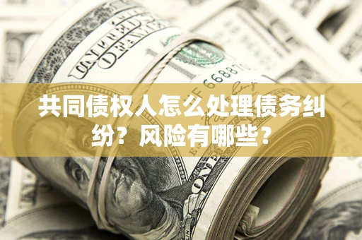 济南共同债权人怎么处理债务纠纷？风险有哪些？