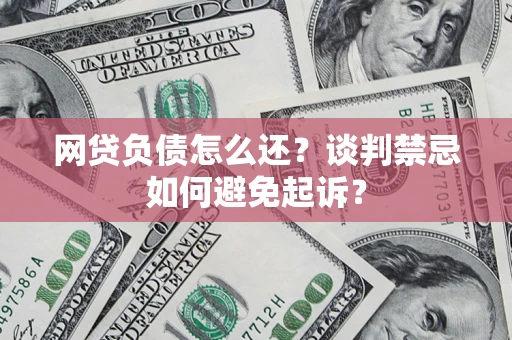济南网贷负债怎么还？谈判禁忌如何避免起诉？