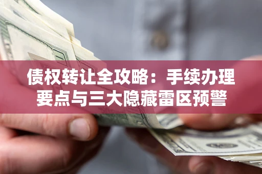 济南债权转让全攻略：手续办理要点与三大隐藏雷区预警