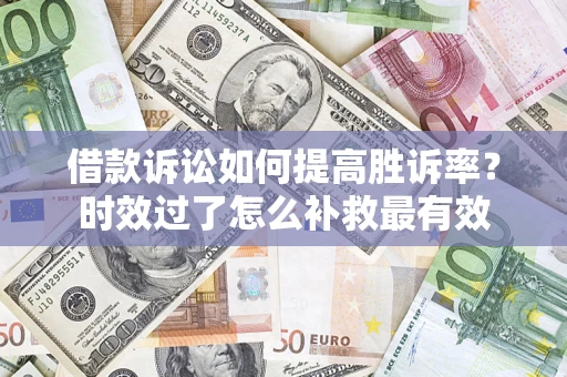 济南借款诉讼如何提高胜诉率？时效过了怎么补救最有效
