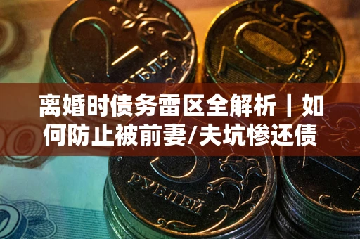 济南离婚时债务雷区全解析｜如何防止被前妻/夫坑惨还债？