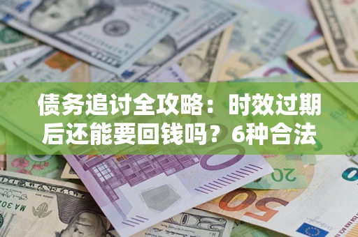 济南债务追讨全攻略：时效过期后还能要回钱吗？6种合法手段助你维权