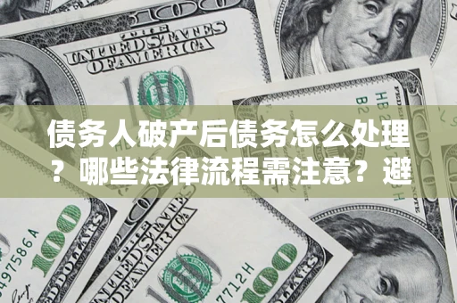 济南债务人破产后债务怎么处理？哪些法律流程需注意？避免踩坑指南