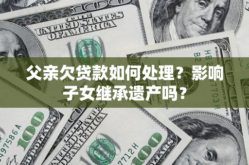 济南父亲欠贷款如何处理?影响子女继承遗产吗? 济南父亲欠贷款如何处理?影响子女继承遗产吗?