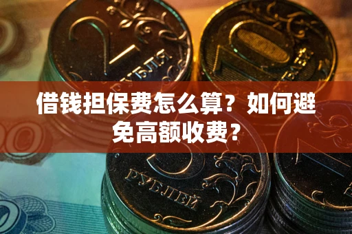 济南借钱担保费怎么算？如何避免高额收费？