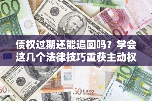 济南债权过期还能追回吗？学会这几个法律技巧重获主动权