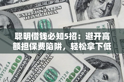 济南聪明借钱必知5招：避开高额担保费陷阱，轻松拿下低息贷款