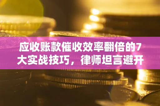 济南应收账款催收效率翻倍的7大实战技巧，律师坦言避开这些法律雷区最关键