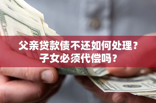 济南父亲贷款债不还如何处理？子女必须代偿吗？