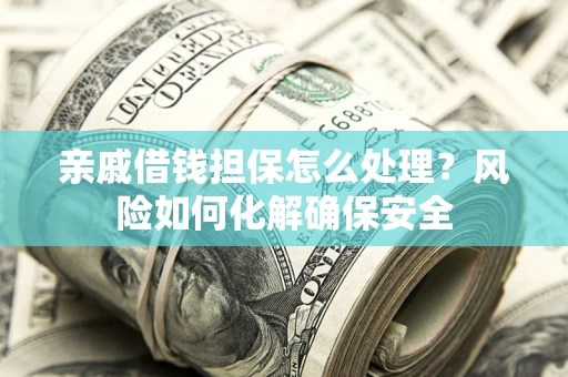 济南亲戚借钱担保怎么处理？风险如何化解确保安全